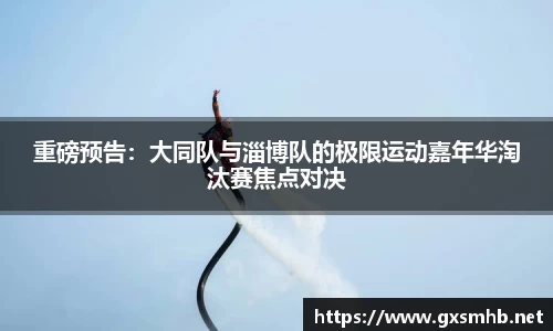 重磅预告：大同队与淄博队的极限运动嘉年华淘汰赛焦点对决