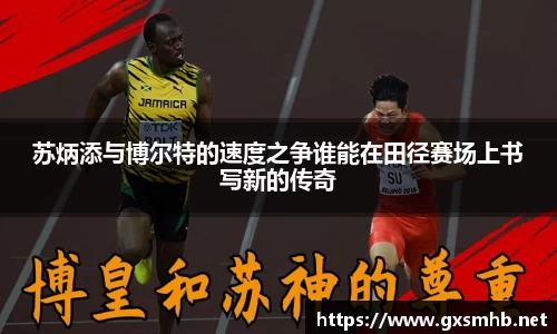 苏炳添与博尔特的速度之争谁能在田径赛场上书写新的传奇